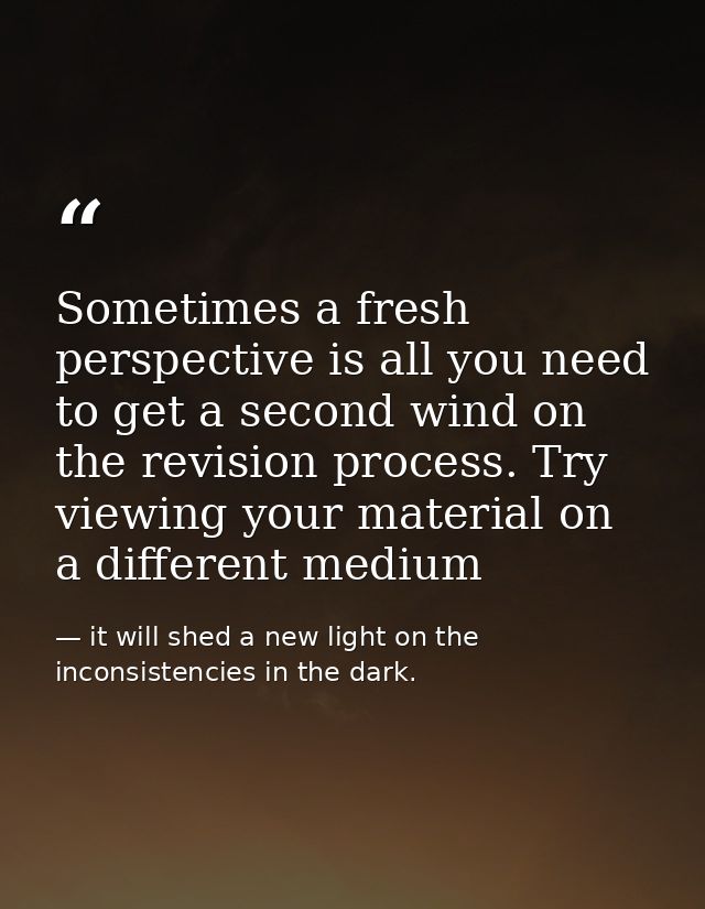 Sometimes a fresh perspective is all you need to get a second wind on the revision process. Try viewing your material on — it will shed a new light on the inconsistencies in the dark.