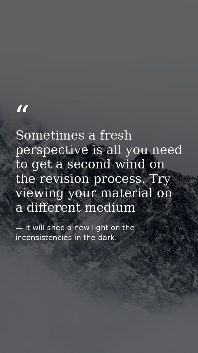Sometimes a fresh perspective is all you need to get a second wind on the revision process. Try viewing your material on — it will shed a new light on the inconsistencies in the dark.