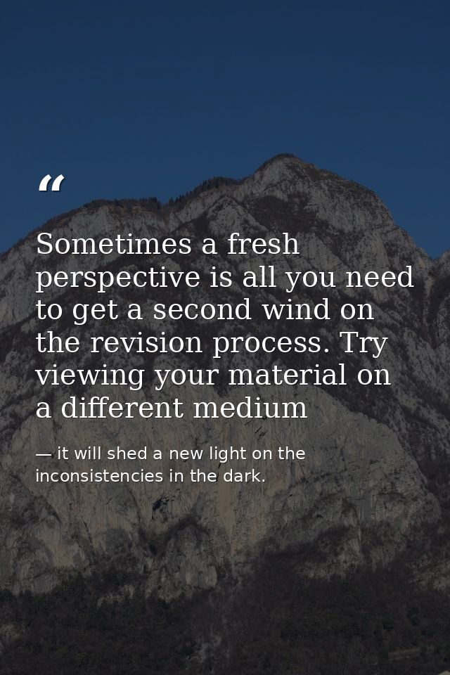 Sometimes a fresh perspective is all you need to get a second wind on the revision process. Try viewing your material on — it will shed a new light on the inconsistencies in the dark.