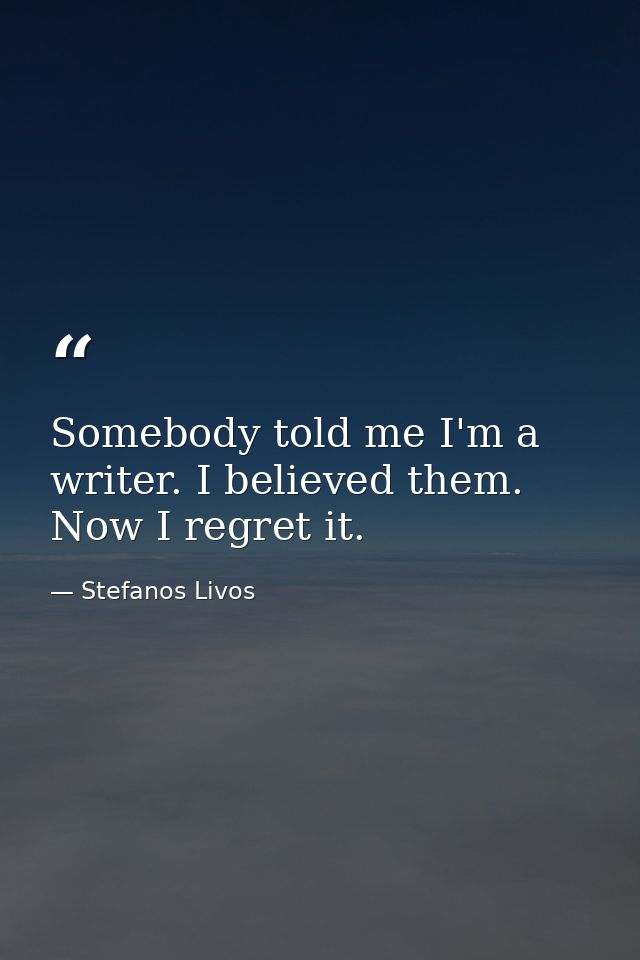 Somebody told me I'm a writer. I believed them. Now I regret it. — Stefanos Livos