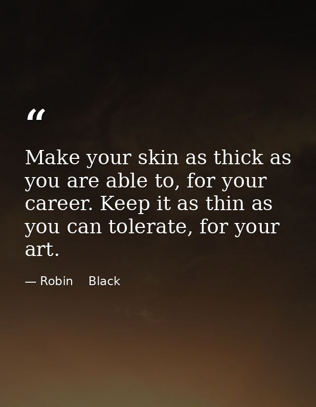 Make your skin as thick as you are able to, for your career. Keep it as thin as you can tolerate, for your art. — Robin    Black