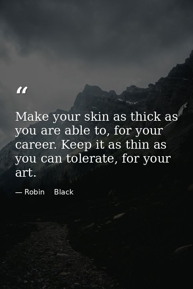 Make your skin as thick as you are able to, for your career. Keep it as thin as you can tolerate, for your art. — Robin    Black