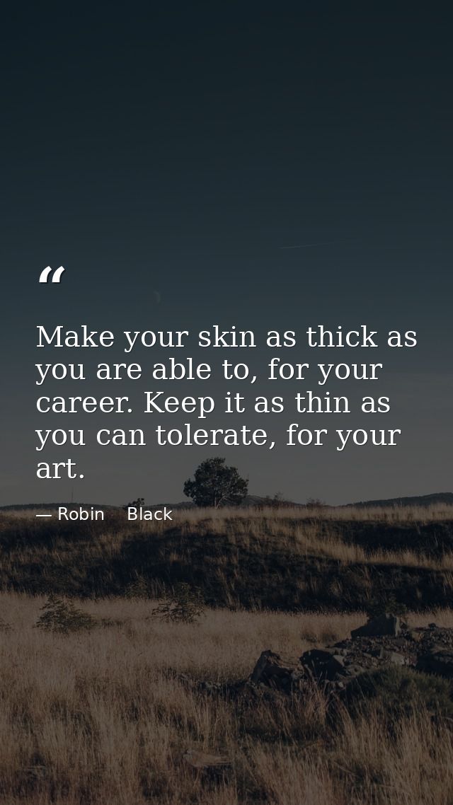 Make your skin as thick as you are able to, for your career. Keep it as thin as you can tolerate, for your art. — Robin    Black