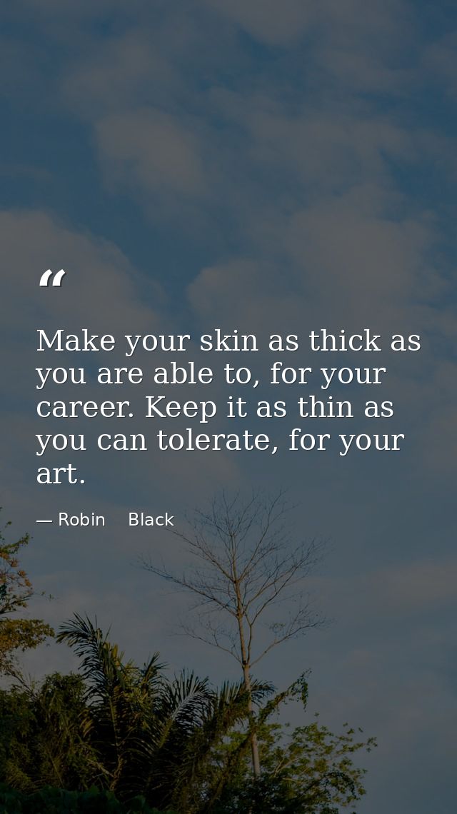 Make your skin as thick as you are able to, for your career. Keep it as thin as you can tolerate, for your art. — Robin    Black