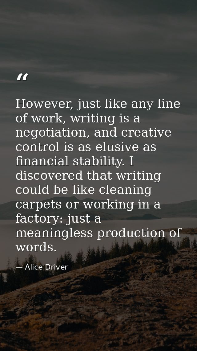 However, just like any line of work, writing is a negotiation, and creative control is as elusive as financial stability — Alice Driver