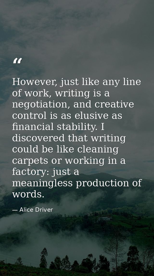 However, just like any line of work, writing is a negotiation, and creative control is as elusive as financial stability — Alice Driver
