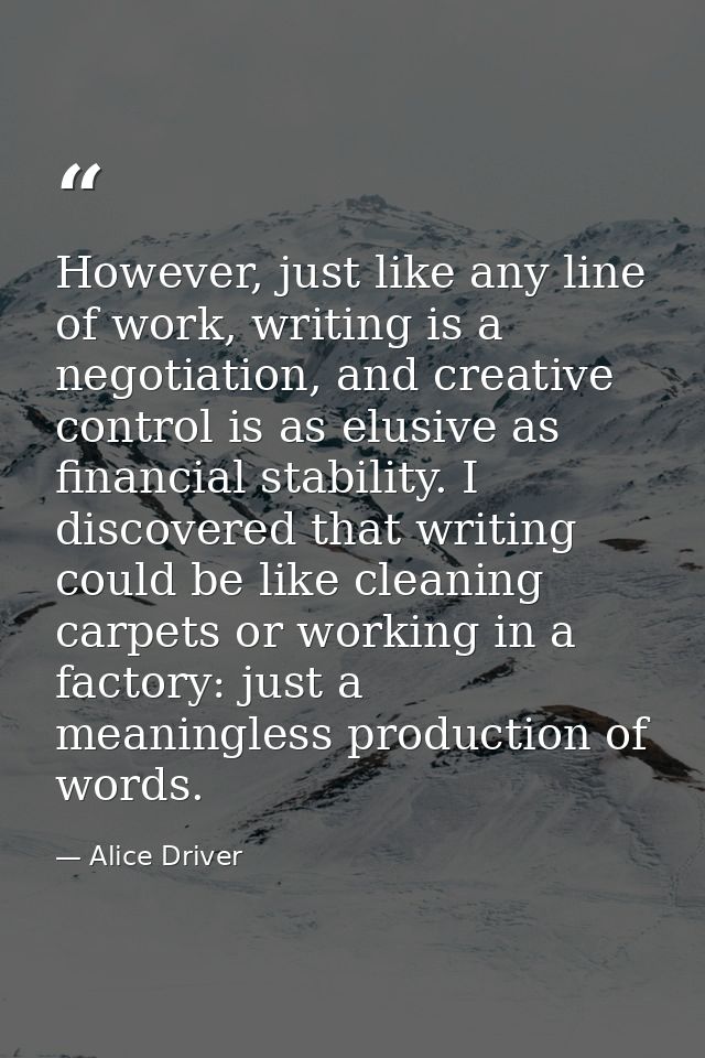 However, just like any line of work, writing is a negotiation, and creative control is as elusive as financial stability — Alice Driver