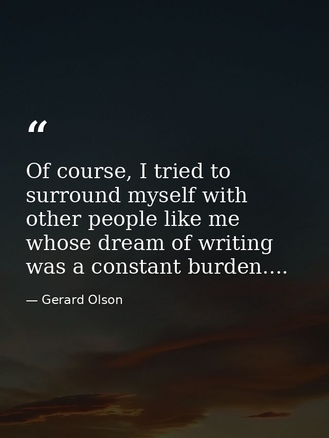 Of course, I tried to surround myself with other people like me whose dream of writing was a constant burden.... — Gerard Olson