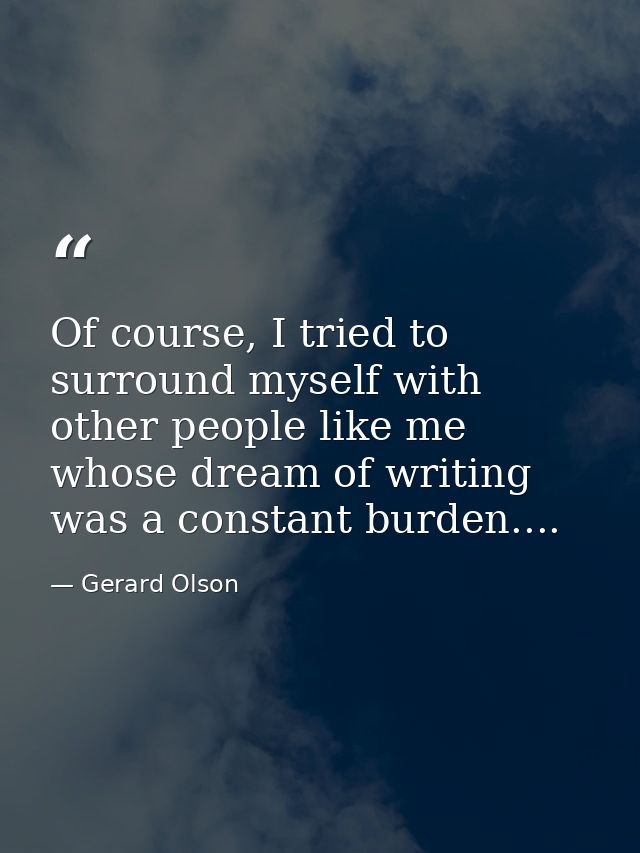 Of course, I tried to surround myself with other people like me whose dream of writing was a constant burden.... — Gerard Olson