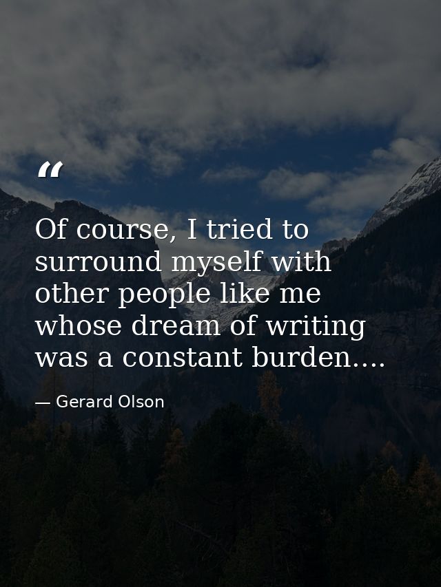 Of course, I tried to surround myself with other people like me whose dream of writing was a constant burden.... — Gerard Olson