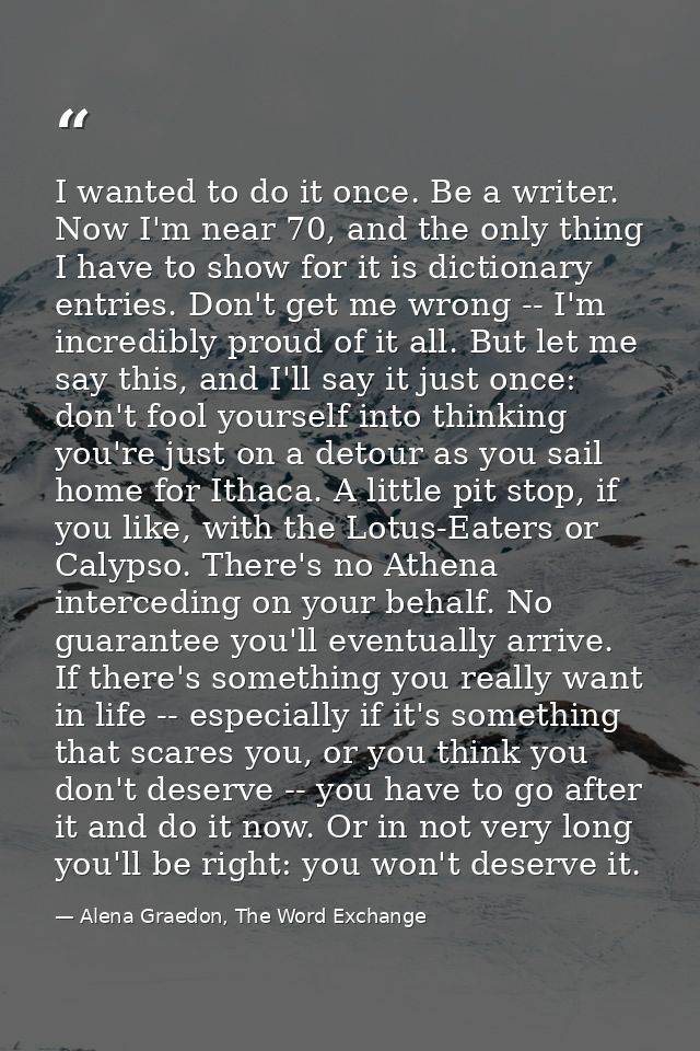 I wanted to do it once. Be a writer. Now I'm near 70, and the only thing I have to show for it is dictionary entries. Do — Alena Graedon, The Word Exchange