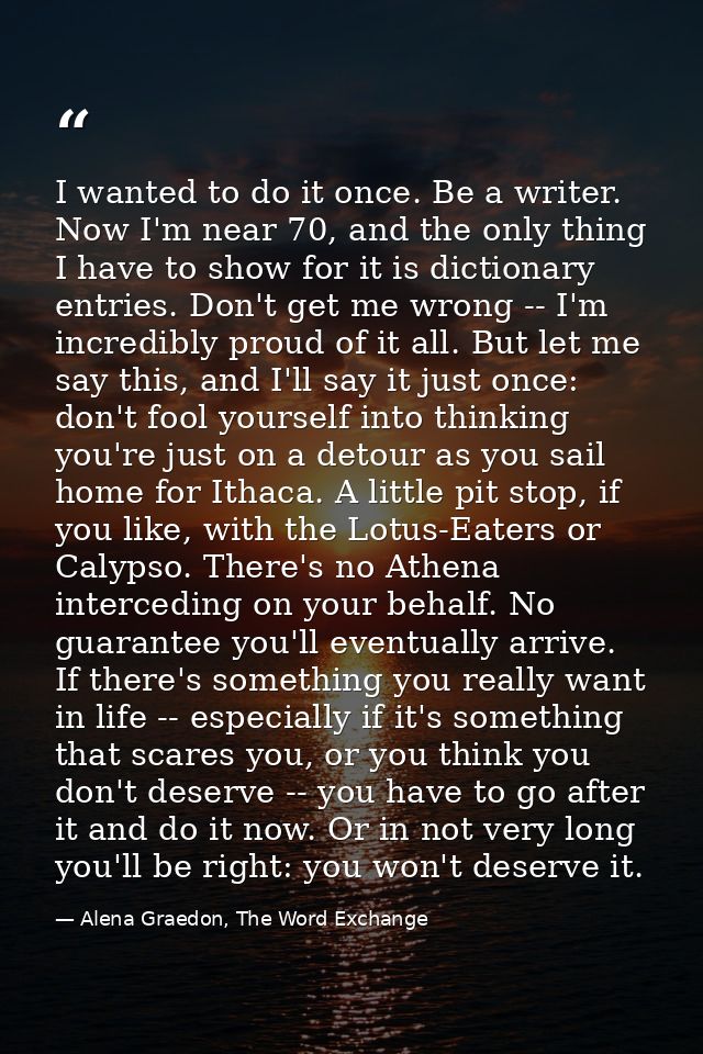 I wanted to do it once. Be a writer. Now I'm near 70, and the only thing I have to show for it is dictionary entries. Do — Alena Graedon, The Word Exchange