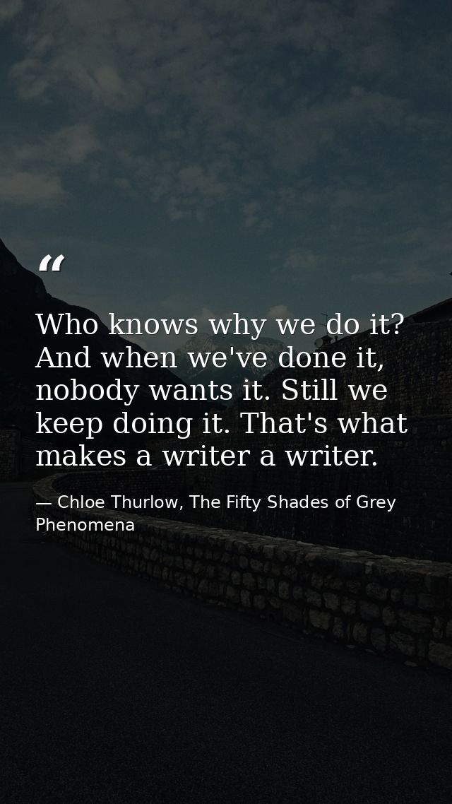Who knows why we do it? And when we've done it, nobody wants it. Still we keep doing it. That's what makes a writer a wr — Chloe Thurlow, The Fifty Shades of Grey Phenomena