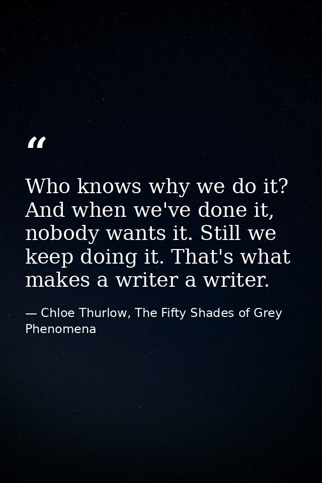 Who knows why we do it? And when we've done it, nobody wants it. Still we keep doing it. That's what makes a writer a wr — Chloe Thurlow, The Fifty Shades of Grey Phenomena
