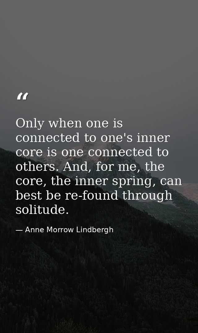 Only when one is connected to one's inner core is one connected to others. And, for me, the core, the inner spring, can  — Anne Morrow Lindbergh