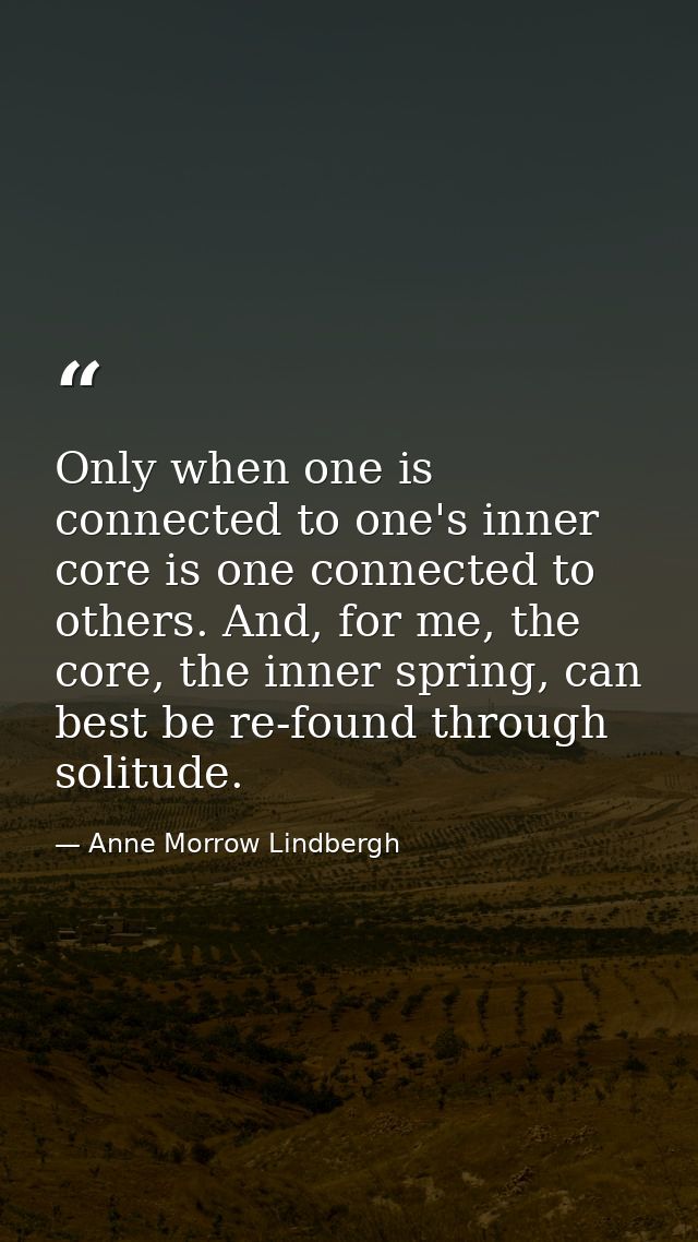 Only when one is connected to one's inner core is one connected to others. And, for me, the core, the inner spring, can  — Anne Morrow Lindbergh