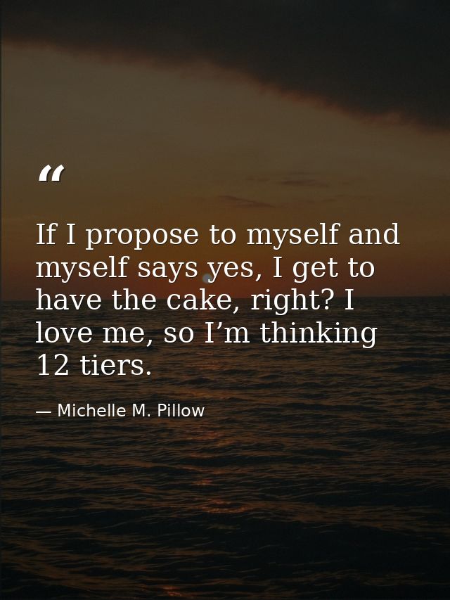 If I propose to myself and myself says yes, I get to have the cake, right? I love me, so I’m thinking 12 tiers. — Michelle M. Pillow