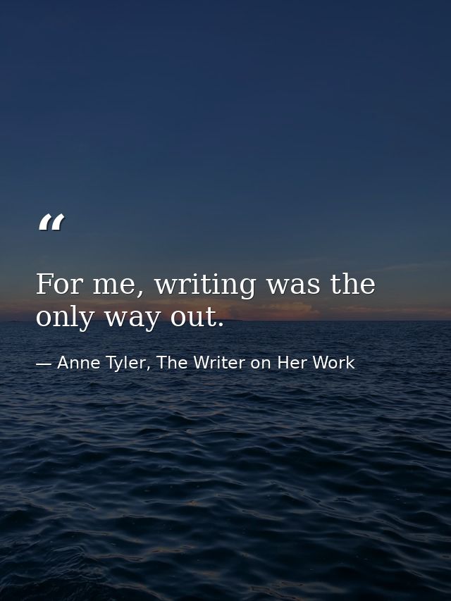 For me, writing was the only way out. — Anne Tyler, The Writer on Her Work