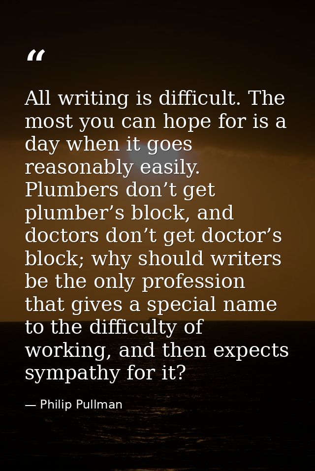 All writing is difficult. The most you can hope for is a day when it goes reasonably easily. Plumbers don’t get plumber’ — Philip Pullman