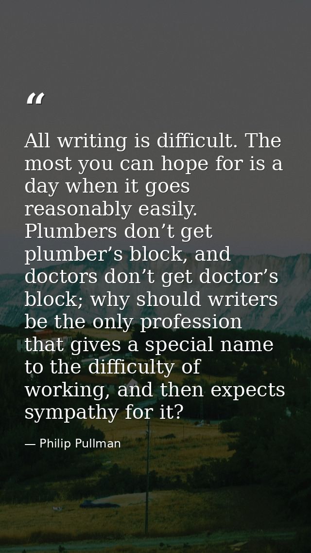 All writing is difficult. The most you can hope for is a day when it goes reasonably easily. Plumbers don’t get plumber’ — Philip Pullman