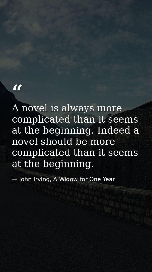 A novel is always more complicated than it seems at the beginning. Indeed a novel should be more complicated than it see — John Irving, A Widow for One Year