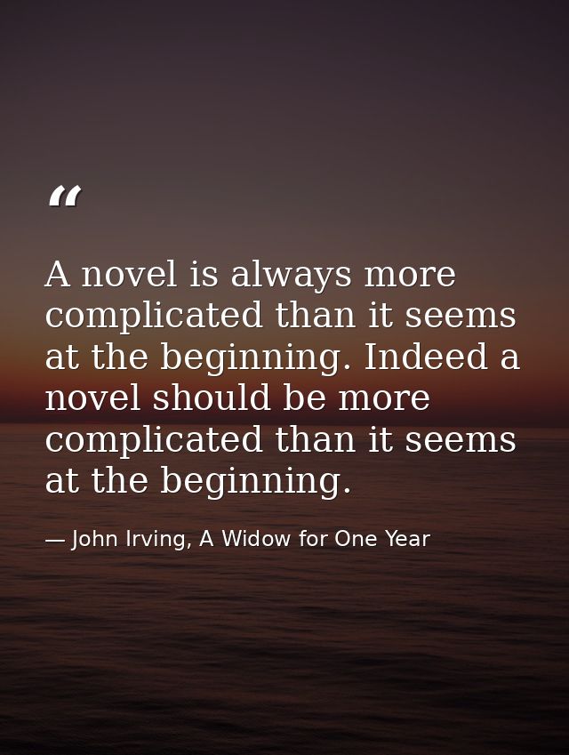 A novel is always more complicated than it seems at the beginning. Indeed a novel should be more complicated than it see — John Irving, A Widow for One Year