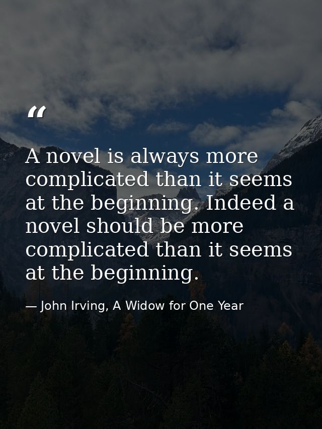 A novel is always more complicated than it seems at the beginning. Indeed a novel should be more complicated than it see — John Irving, A Widow for One Year