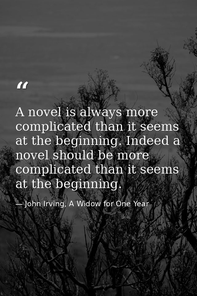 A novel is always more complicated than it seems at the beginning. Indeed a novel should be more complicated than it see — John Irving, A Widow for One Year