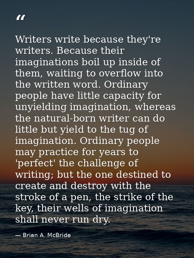 Writers write because they're writers. Because their imaginations boil up inside of them, waiting to overflow into the w — Brian A. McBride