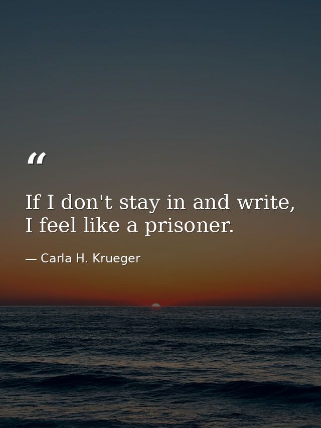If I don't stay in and write, I feel like a prisoner. — Carla H. Krueger