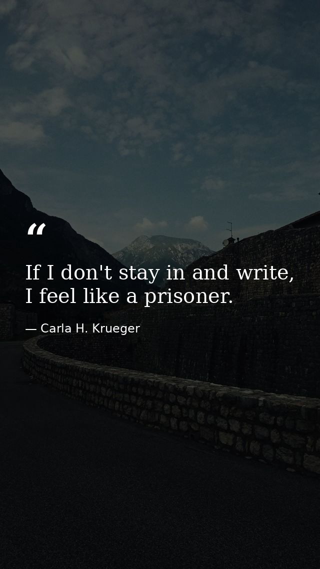 If I don't stay in and write, I feel like a prisoner. — Carla H. Krueger