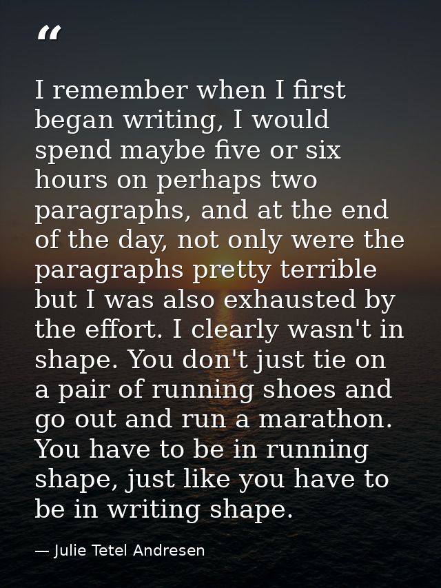 I remember when I first began writing, I would spend maybe five or six hours on perhaps two paragraphs, and at the end o — Julie Tetel Andresen