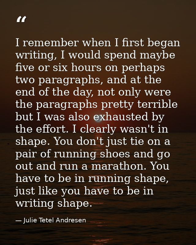 I remember when I first began writing, I would spend maybe five or six hours on perhaps two paragraphs, and at the end o — Julie Tetel Andresen