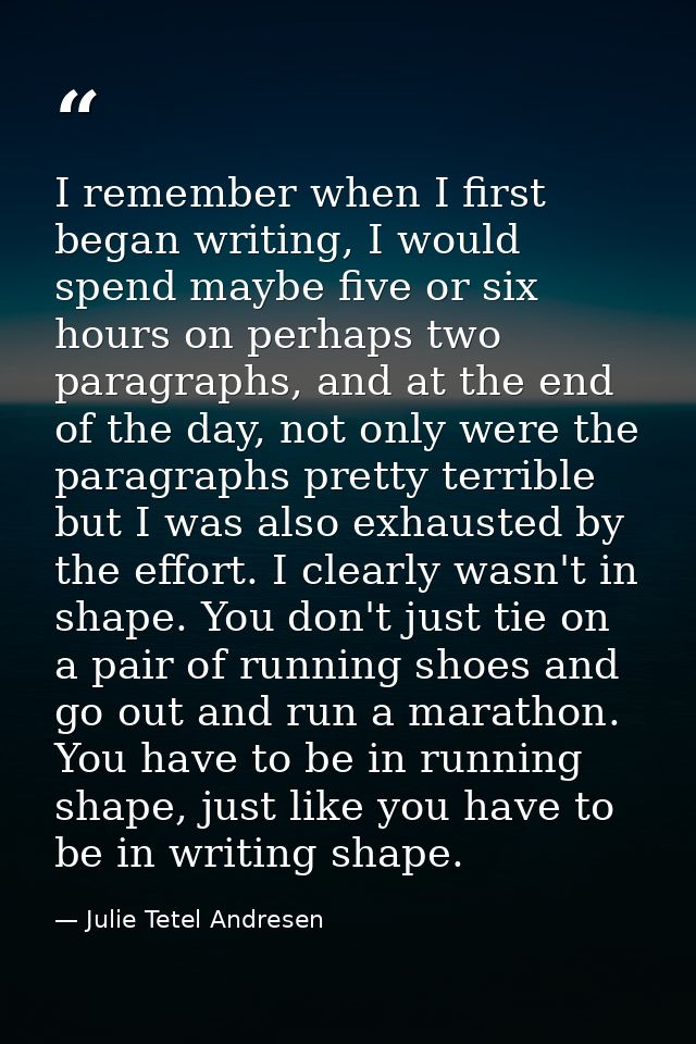 I remember when I first began writing, I would spend maybe five or six hours on perhaps two paragraphs, and at the end o — Julie Tetel Andresen