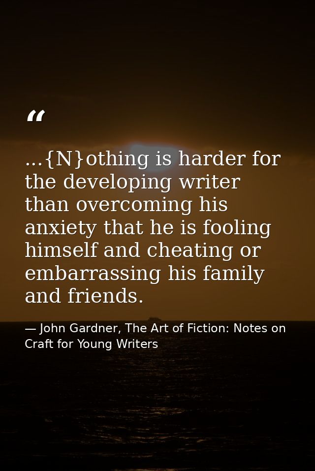 ...{N}othing is harder for the developing writer than overcoming his anxiety that he is fooling himself and cheating or  — John Gardner, The Art of Fiction: Notes on Craft for Young Writers