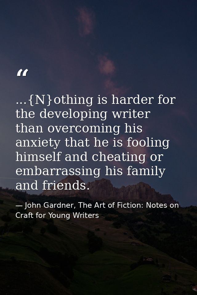 ...{N}othing is harder for the developing writer than overcoming his anxiety that he is fooling himself and cheating or  — John Gardner, The Art of Fiction: Notes on Craft for Young Writers