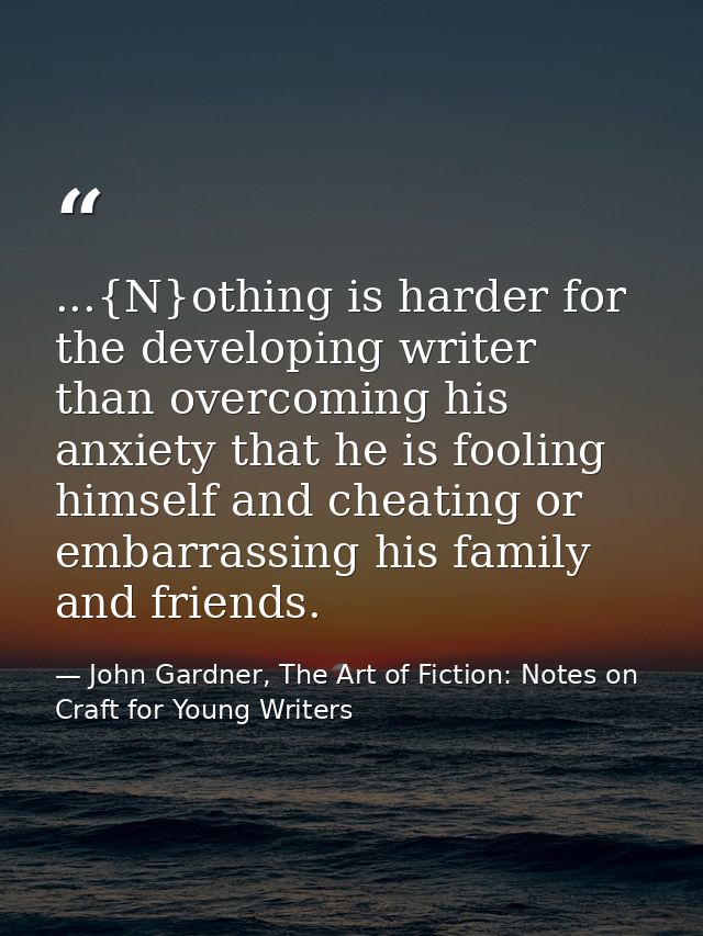 ...{N}othing is harder for the developing writer than overcoming his anxiety that he is fooling himself and cheating or  — John Gardner, The Art of Fiction: Notes on Craft for Young Writers