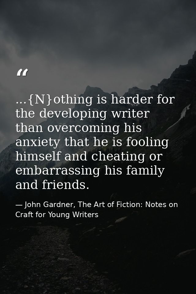 ...{N}othing is harder for the developing writer than overcoming his anxiety that he is fooling himself and cheating or  — John Gardner, The Art of Fiction: Notes on Craft for Young Writers