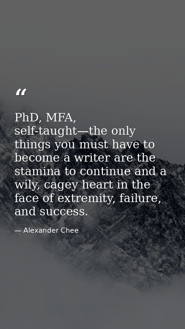 PhD, MFA, self-taught—the only things you must have to become a writer are the stamina to continue and a wily, cagey hea — Alexander Chee