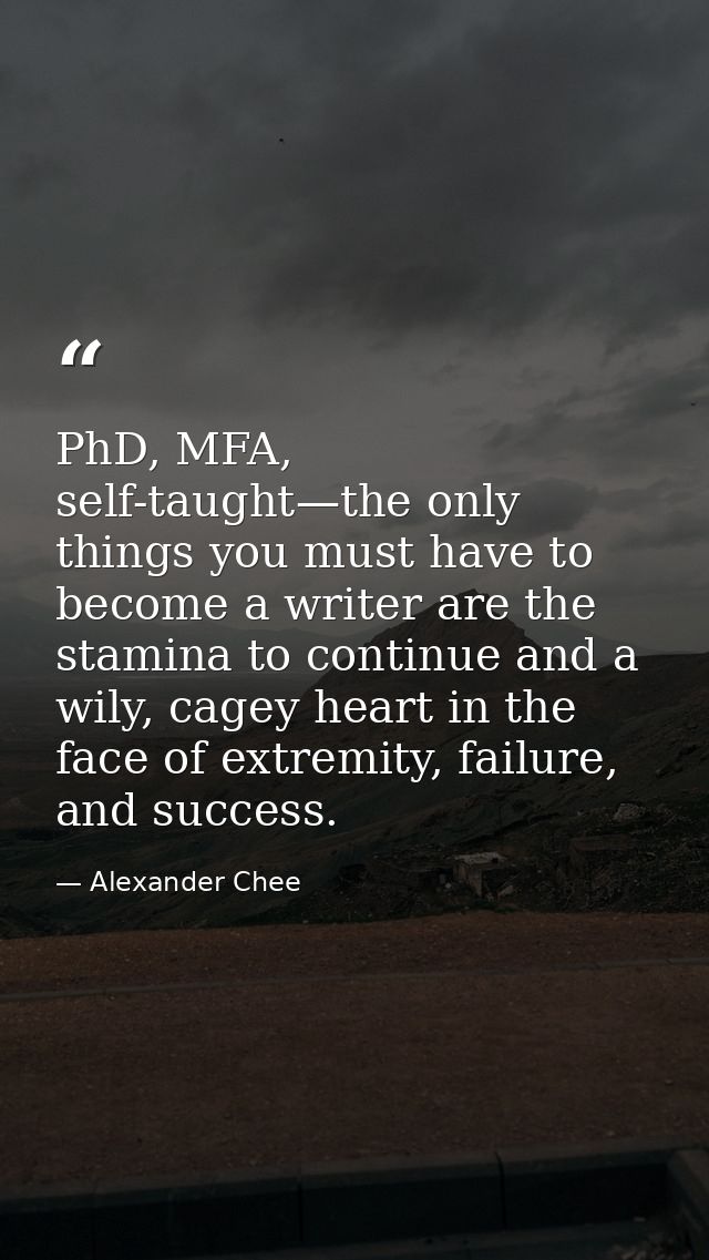 PhD, MFA, self-taught—the only things you must have to become a writer are the stamina to continue and a wily, cagey hea — Alexander Chee