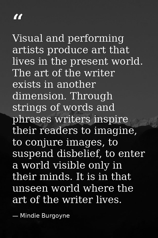 Visual and performing artists produce art that lives in the present world. The art of the writer exists in another dimen — Mindie Burgoyne