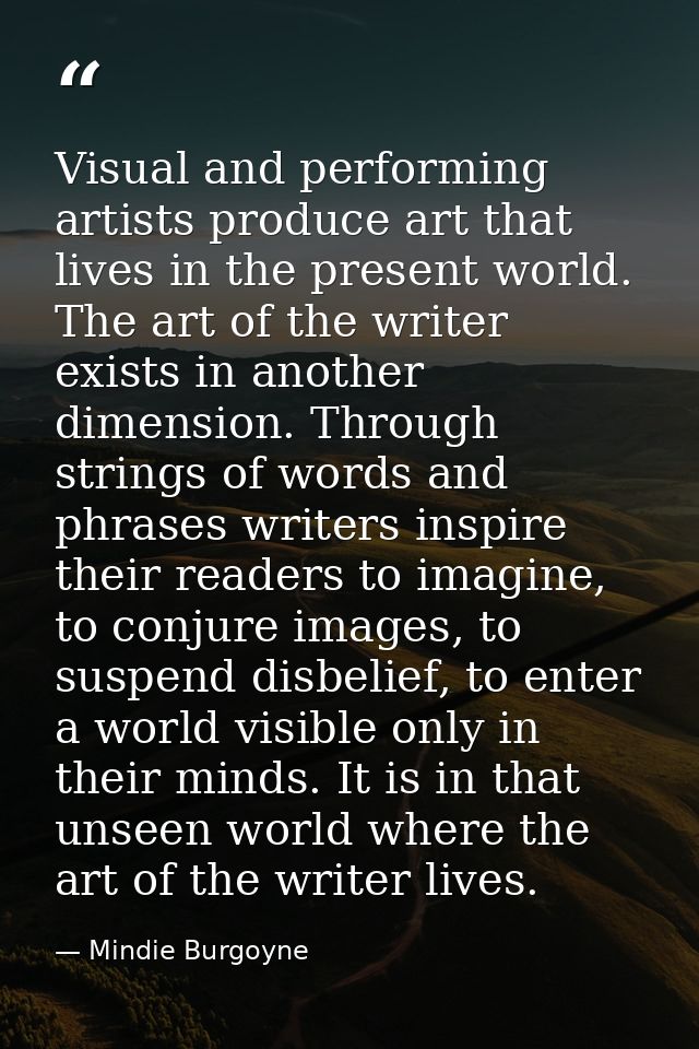 Visual and performing artists produce art that lives in the present world. The art of the writer exists in another dimen — Mindie Burgoyne