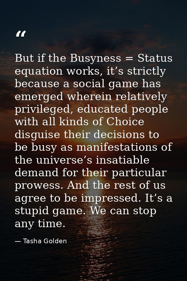 But if the Busyness = Status equation works, it’s strictly because a social game has emerged wherein relatively privileg — Tasha Golden