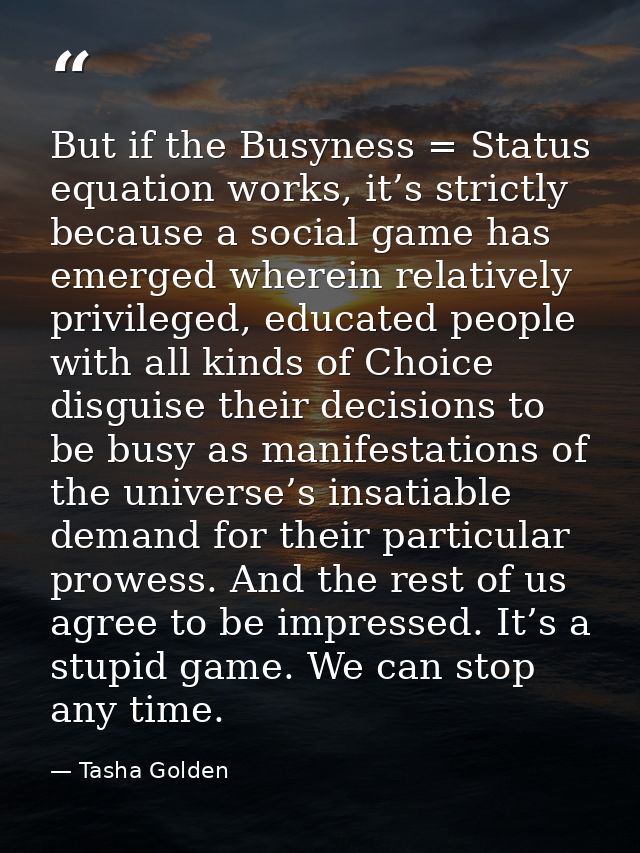 But if the Busyness = Status equation works, it’s strictly because a social game has emerged wherein relatively privileg — Tasha Golden