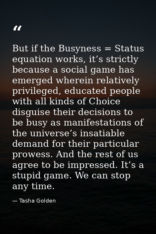 But if the Busyness = Status equation works, it’s strictly because a social game has emerged wherein relatively privileg — Tasha Golden