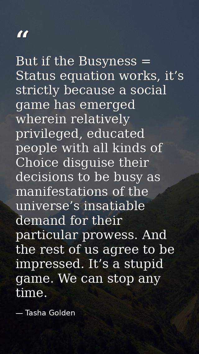 But if the Busyness = Status equation works, it’s strictly because a social game has emerged wherein relatively privileg — Tasha Golden