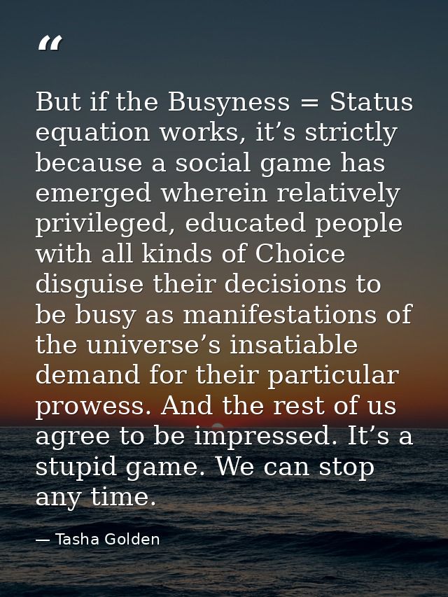 But if the Busyness = Status equation works, it’s strictly because a social game has emerged wherein relatively privileg — Tasha Golden