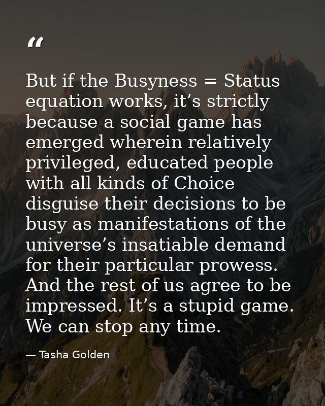 But if the Busyness = Status equation works, it’s strictly because a social game has emerged wherein relatively privileg — Tasha Golden