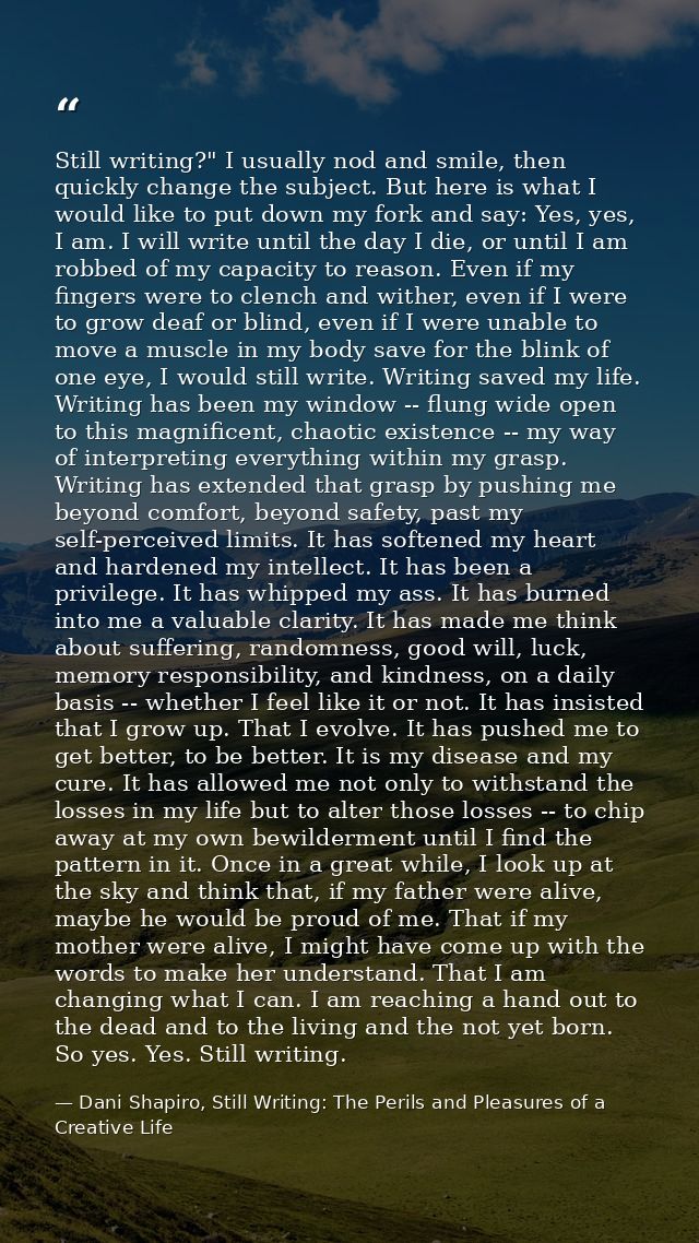 Still writing?" I usually nod and smile, then quickly change the subject. But here is what I would like to put down my f — Dani Shapiro, Still Writing: The Perils and Pleasures of a Creative Life