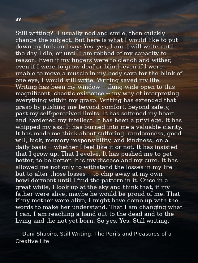 Still writing?" I usually nod and smile, then quickly change the subject. But here is what I would like to put down my f — Dani Shapiro, Still Writing: The Perils and Pleasures of a Creative Life